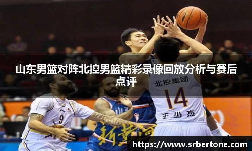 山东男篮对阵北控男篮精彩录像回放分析与赛后点评