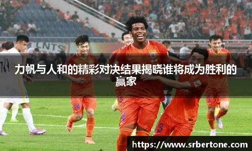 力帆与人和的精彩对决结果揭晓谁将成为胜利的赢家
