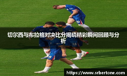 切尔西与布拉格对决比分揭晓精彩瞬间回顾与分析